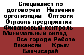 Специалист по договорам › Название организации ­ Оптовик › Отрасль предприятия ­ Финансовый контроль › Минимальный оклад ­ 30 000 - Все города Работа » Вакансии   . Крым,Бахчисарай